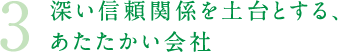 深い信頼関係を土台とする、あたたかい会社