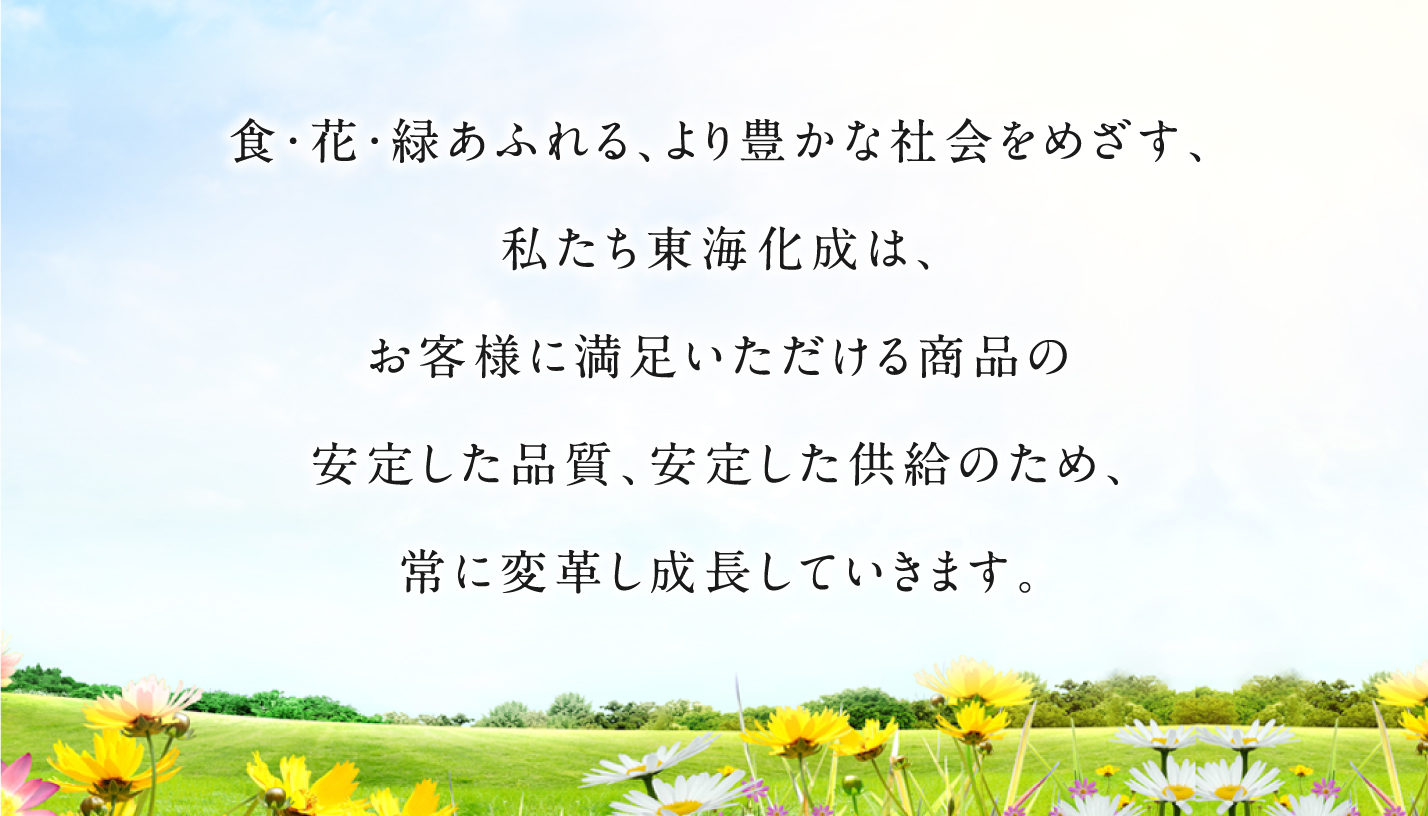 われわれ東海化成は、食・花・緑あふれる、より豊かな会社を目指していきます。