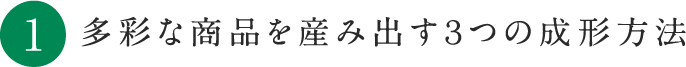 多彩な商品を産み出す３つの成形方法