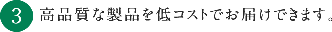 高品質な製品を低コストでお届けできる理由